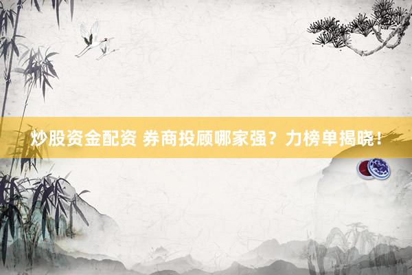 炒股资金配资 券商投顾哪家强？力榜单揭晓！