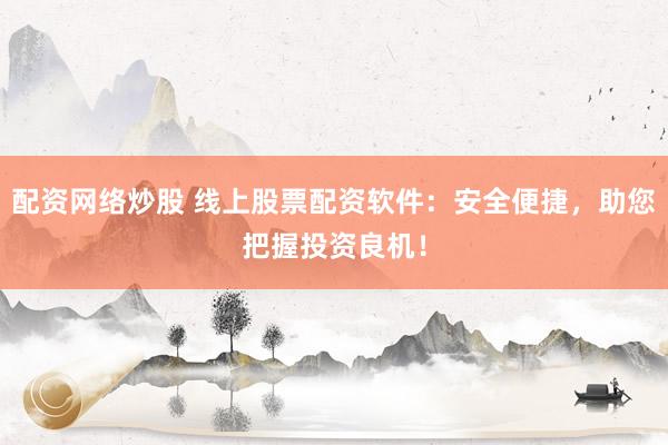 配资网络炒股 线上股票配资软件:安全便捷,助您把握投资良机!