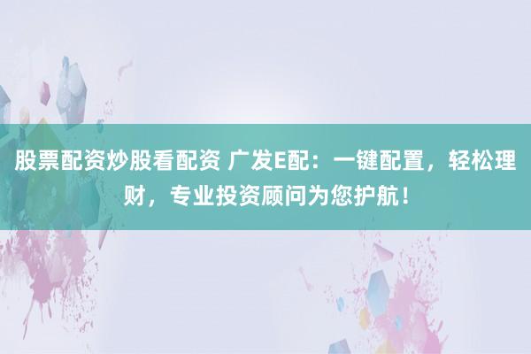 股票配资炒股看配资 广发E配：一键配置，轻松理财，专业投资顾问为您护航！