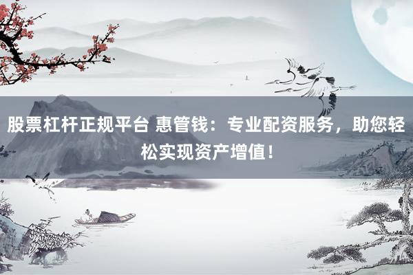 股票杠杆正规平台 惠管钱：专业配资服务，助您轻松实现资产增值！