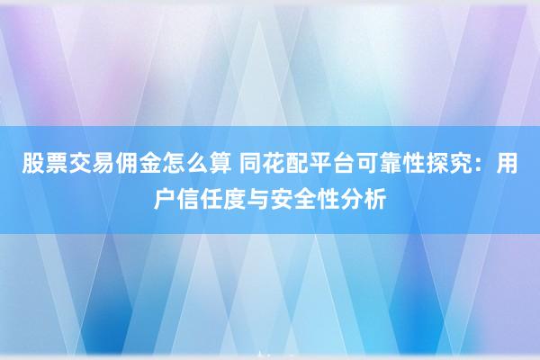 股票交易佣金怎么算 同花配平台可靠性探究:用户信任度与安全性分析