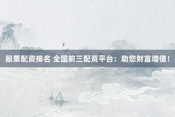 股票配资排名 全国前三配资平台：助您财富增值！