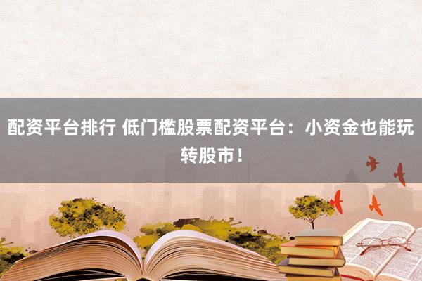 配资平台排行 低门槛股票配资平台：小资金也能玩转股市！