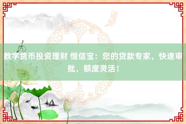 数字货币投资理财 恒信宝：您的贷款专家，快速审批，额度灵活！