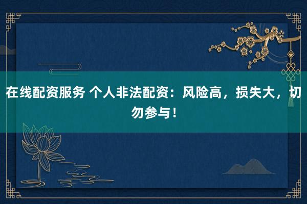 在线配资服务 个人非法配资：风险高，损失大，切勿参与！