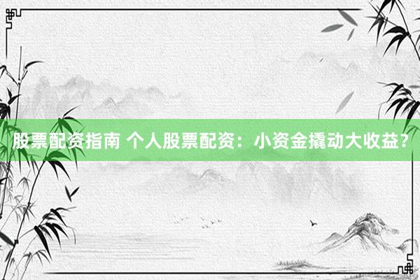 股票配资指南 个人股票配资：小资金撬动大收益？
