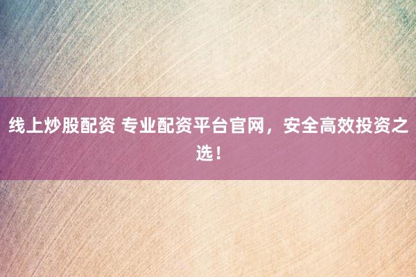 线上炒股配资 专业配资平台官网，安全高效投资之选！