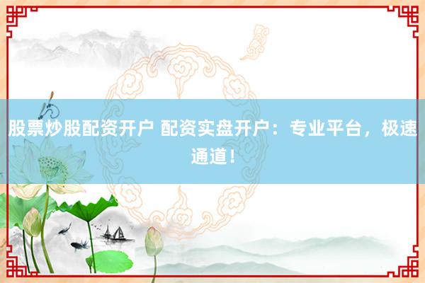 股票炒股配资开户 配资实盘开户：专业平台，极速通道！