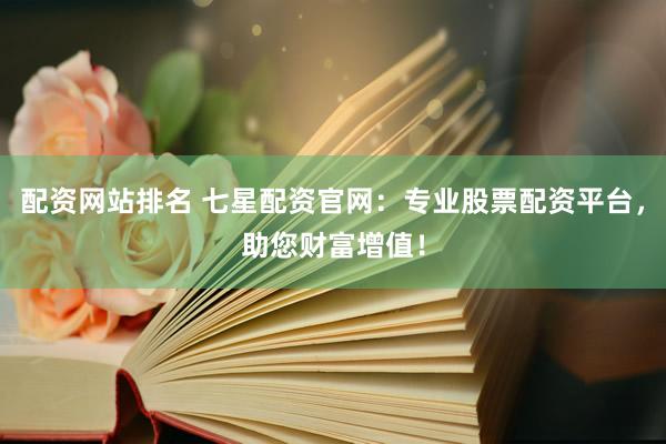 配资网站排名 七星配资官网：专业股票配资平台，助您财富增值！