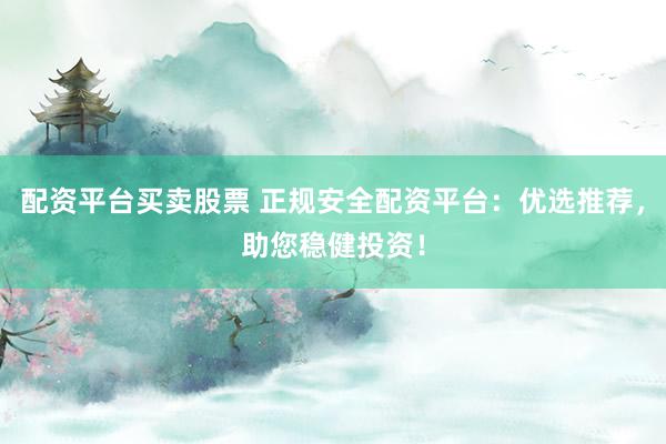 配资平台买卖股票 正规安全配资平台:优选推荐,助您稳健投资!