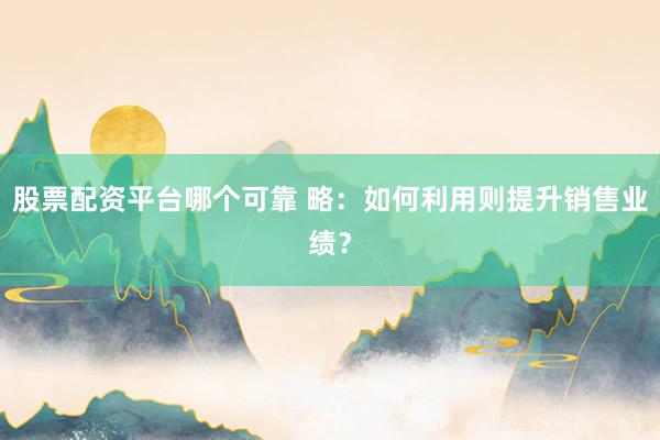 股票配资平台哪个可靠 略：如何利用则提升销售业绩？