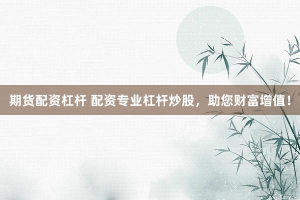 期货配资杠杆 配资专业杠杆炒股，助您财富增值！