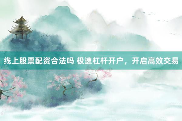 线上股票配资合法吗 极速杠杆开户，开启高效交易