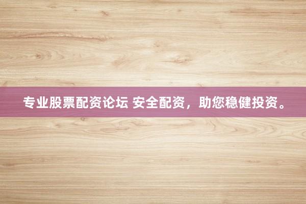专业股票配资论坛 安全配资，助您稳健投资。