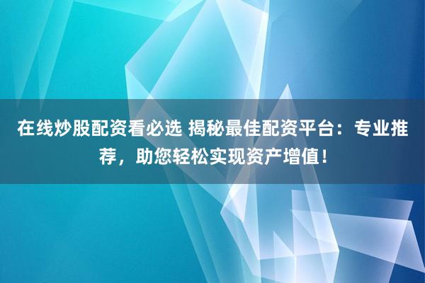 在线炒股配资看必选 揭秘最佳配资平台：专业推荐，助您轻松实现资产增值！