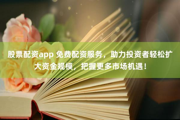 股票配资app 免费配资服务,助力投资者轻松扩大资金规模,把握更多市场机遇!