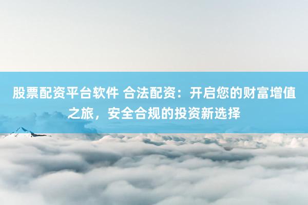 股票配资平台软件 合法配资：开启您的财富增值之旅，安全合规的投资新选择