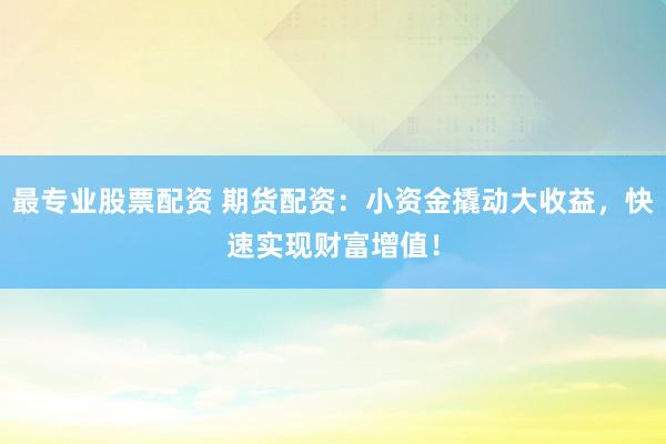 最专业股票配资 期货配资：小资金撬动大收益，快速实现财富增值！