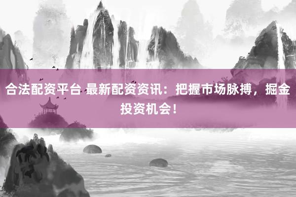 合法配资平台 最新配资资讯：把握市场脉搏，掘金投资机会！