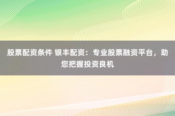股票配资条件 银丰配资：专业股票融资平台，助您把握投资良机