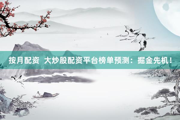 按月配资  大炒股配资平台榜单预测：掘金先机！