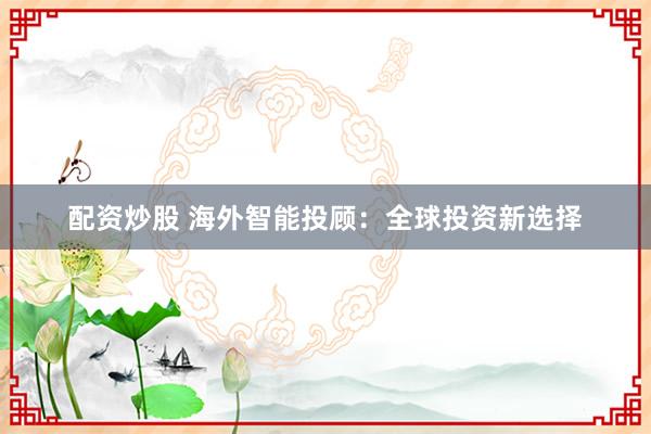 配资炒股 海外智能投顾：全球投资新选择