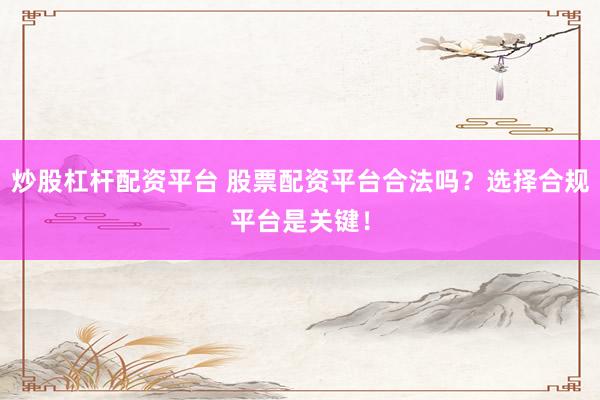 炒股杠杆配资平台 股票配资平台合法吗？选择合规平台是关键！