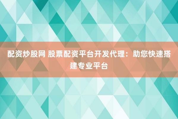 配资炒股网 股票配资平台开发代理：助您快速搭建专业平台