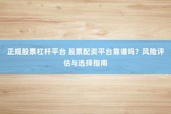 正规股票杠杆平台 股票配资平台靠谱吗？风险评估与选择指南
