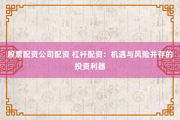 股票配资公司配资 杠杆配资：机遇与风险并存的投资利器