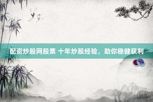 配资炒股网股票 十年炒股经验,助你稳健获利