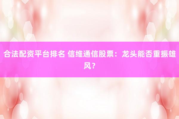 合法配资平台排名 信维通信股票：龙头能否重振雄风？
