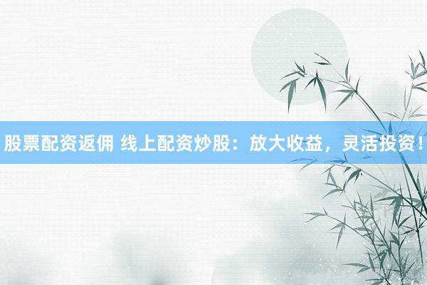 股票配资返佣 线上配资炒股：放大收益，灵活投资！