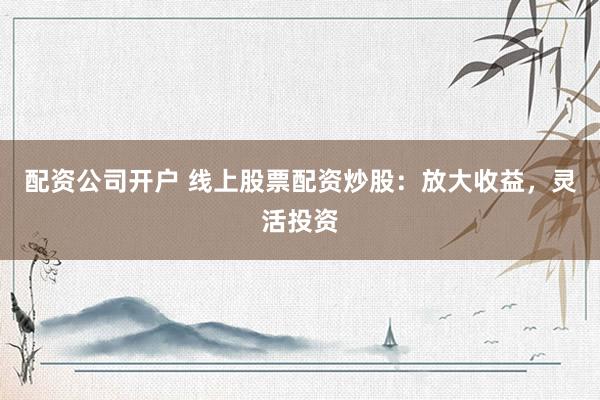 配资公司开户 线上股票配资炒股：放大收益，灵活投资