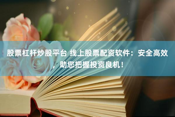 股票杠杆炒股平台 线上股票配资软件：安全高效，助您把握投资良机！