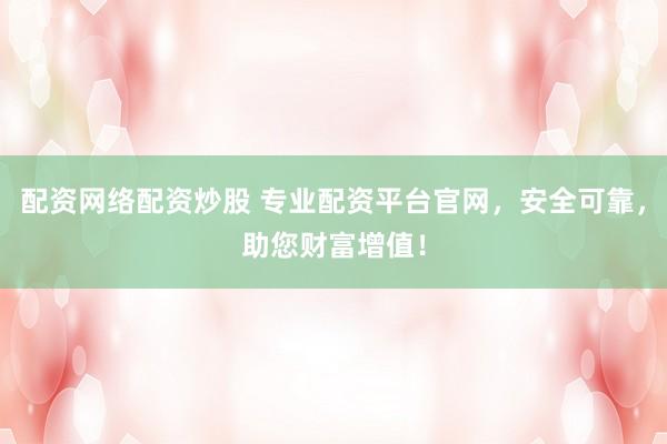 配资网络配资炒股 专业配资平台官网，安全可靠，助您财富增值！