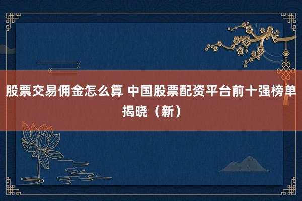 股票交易佣金怎么算 中国股票配资平台前十强榜单揭晓（新）