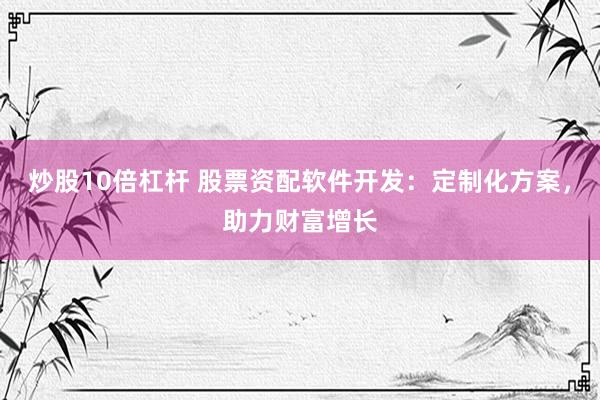 炒股10倍杠杆 股票资配软件开发：定制化方案，助力财富增长