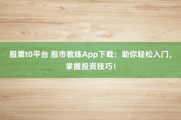 股票t0平台 股市教练App下载：助你轻松入门，掌握投资技巧！