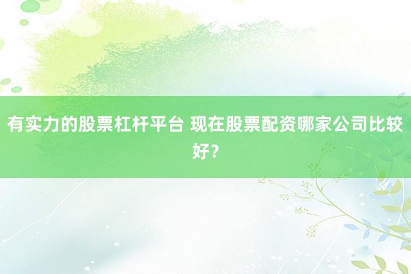 有实力的股票杠杆平台 现在股票配资哪家公司比较好?