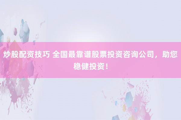 炒股配资技巧 全国最靠谱股票投资咨询公司，助您稳健投资！