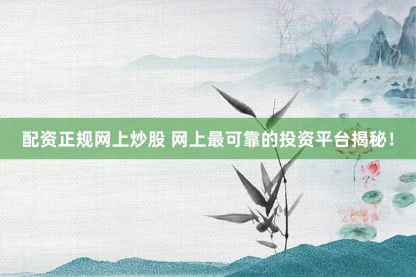 配资正规网上炒股 网上最可靠的投资平台揭秘！