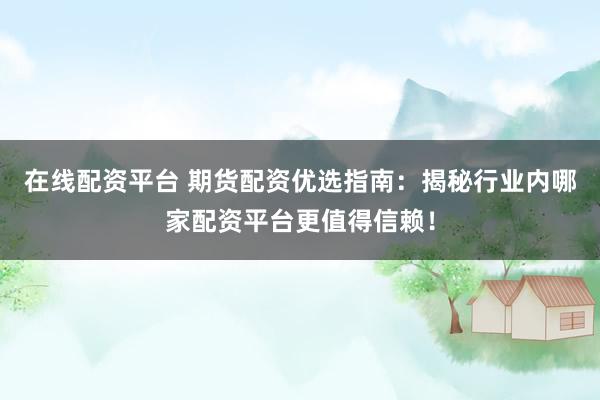 在线配资平台 期货配资优选指南：揭秘行业内哪家配资平台更值得信赖！