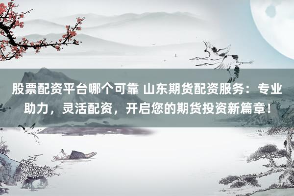 股票配资平台哪个可靠 山东期货配资服务：专业助力，灵活配资，开启您的期货投资新篇章！