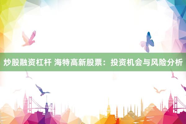 炒股融资杠杆 海特高新股票：投资机会与风险分析