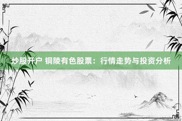 炒股开户 铜陵有色股票：行情走势与投资分析