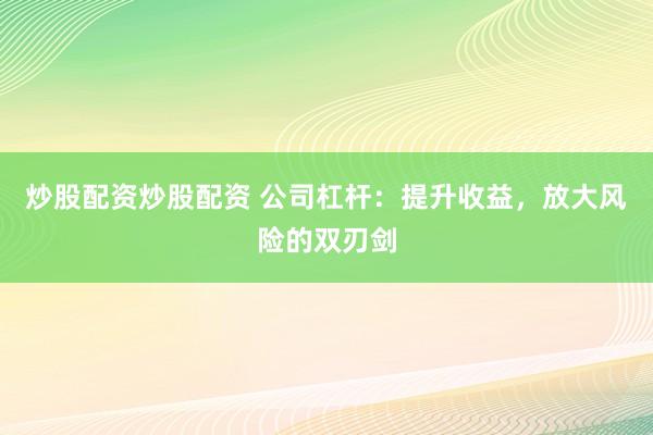 炒股配资炒股配资 公司杠杆:提升收益,放大风险的双刃剑