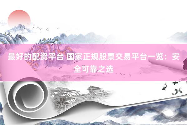 最好的配资平台 国家正规股票交易平台一览：安全可靠之选