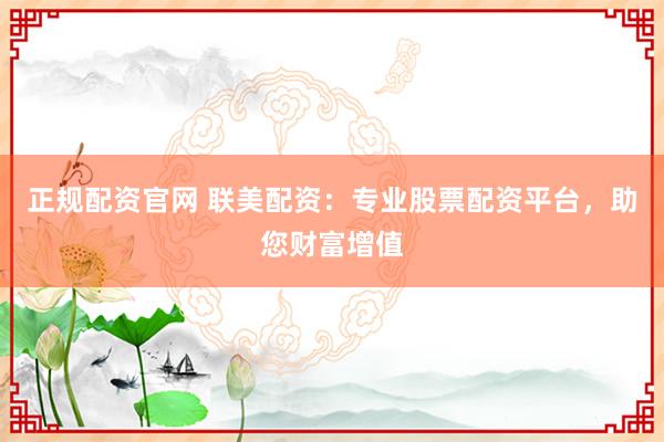 正规配资官网 联美配资：专业股票配资平台，助您财富增值