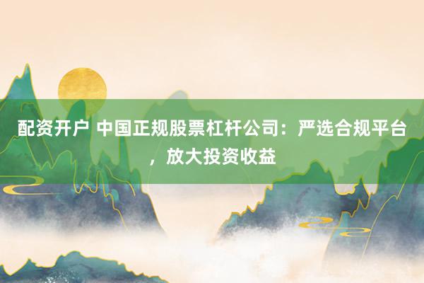 配资开户 中国正规股票杠杆公司:严选合规平台,放大投资收益